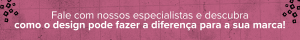 Clique aqui e fale com nossos especialistas e descubra como o design pode fazer a diferença para a sua marca!